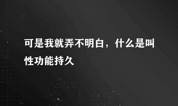 可是我就弄不明白，什么是叫性功能持久