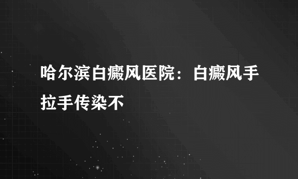 哈尔滨白癜风医院：白癜风手拉手传染不