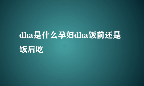 dha是什么孕妇dha饭前还是饭后吃