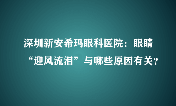 深圳新安希玛眼科医院：眼睛“迎风流泪”与哪些原因有关？