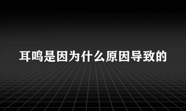 耳鸣是因为什么原因导致的