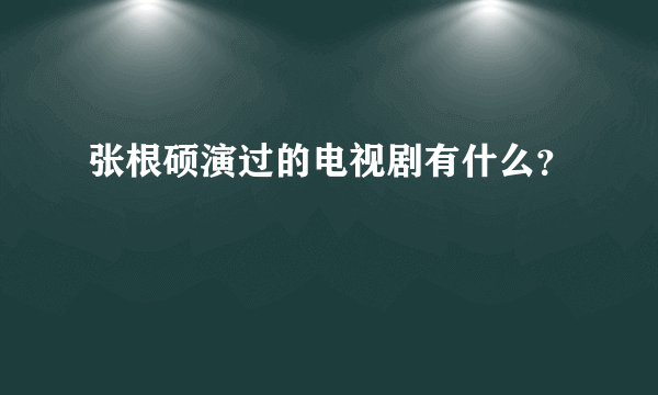 张根硕演过的电视剧有什么？