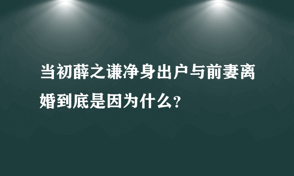 当初薛之谦净身出户与前妻离婚到底是因为什么？