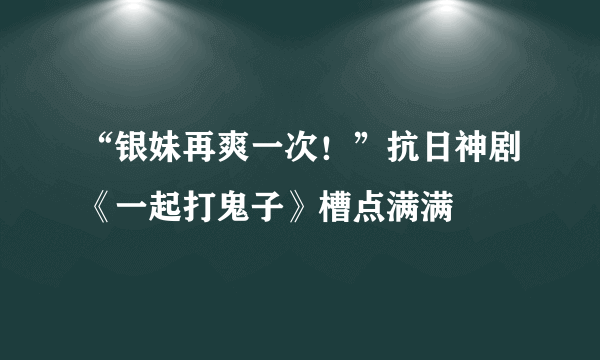 “银妹再爽一次！”抗日神剧《一起打鬼子》槽点满满