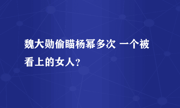 魏大勋偷瞄杨幂多次 一个被看上的女人？