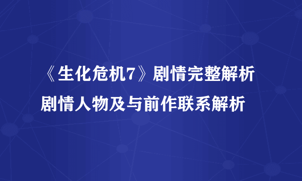 《生化危机7》剧情完整解析 剧情人物及与前作联系解析