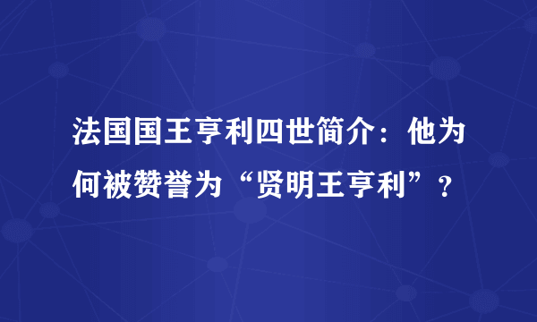 法国国王亨利四世简介：他为何被赞誉为“贤明王亨利”？