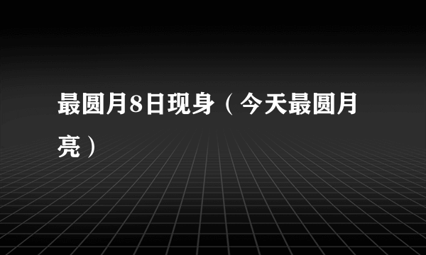 最圆月8日现身（今天最圆月亮）