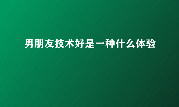 男朋友技术好是一种什么体验