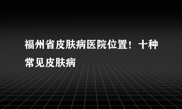 福州省皮肤病医院位置！十种常见皮肤病