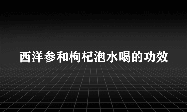 西洋参和枸杞泡水喝的功效