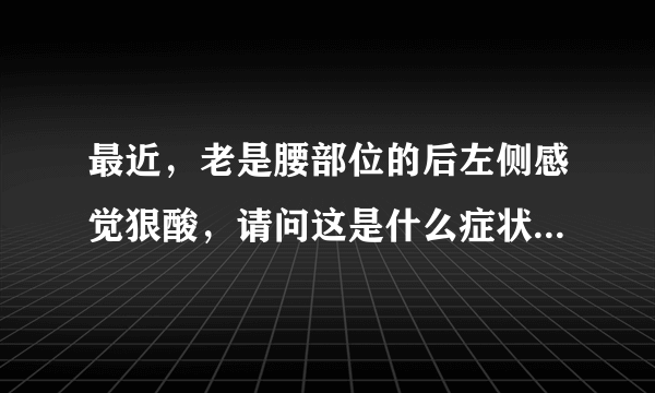 最近，老是腰部位的后左侧感觉狠酸，请问这是什么症状啊？？？谢