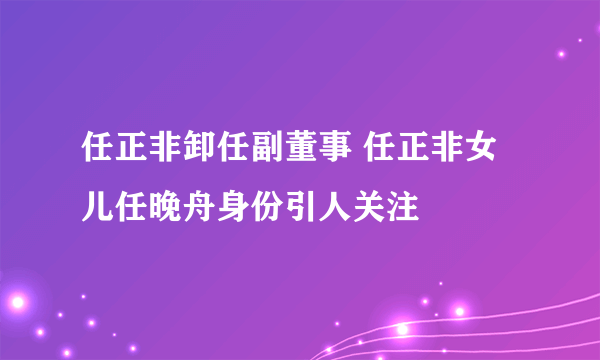 任正非卸任副董事 任正非女儿任晚舟身份引人关注