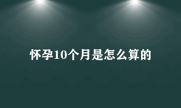 怀孕10个月是怎么算的