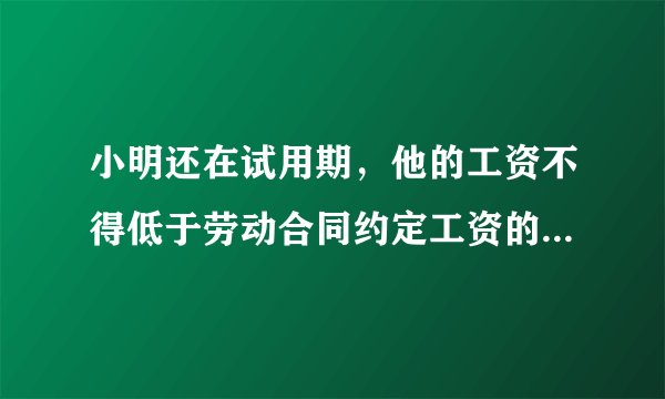 小明还在试用期，他的工资不得低于劳动合同约定工资的 蚂蚁庄园4月11日每日一题答案