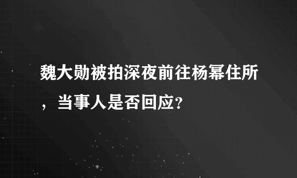 魏大勋被拍深夜前往杨幂住所，当事人是否回应？