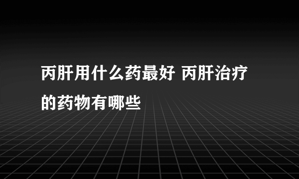 丙肝用什么药最好 丙肝治疗的药物有哪些