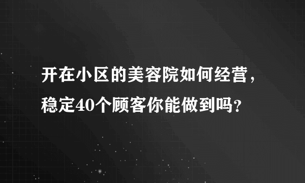 开在小区的美容院如何经营，稳定40个顾客你能做到吗？