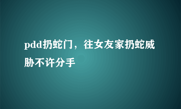 pdd扔蛇门，往女友家扔蛇威胁不许分手 