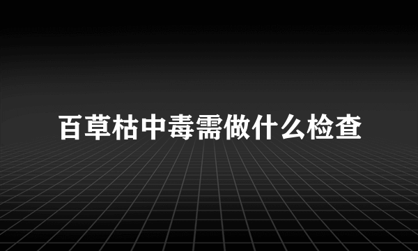 百草枯中毒需做什么检查