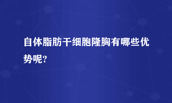 自体脂肪干细胞隆胸有哪些优势呢?