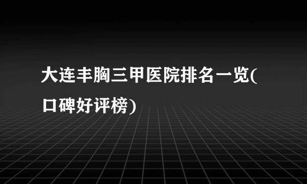 大连丰胸三甲医院排名一览(口碑好评榜)