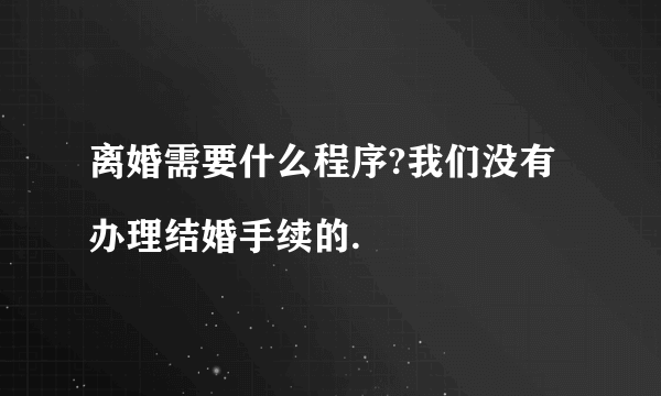 离婚需要什么程序?我们没有办理结婚手续的.
