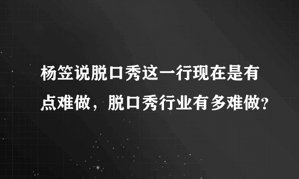 杨笠说脱口秀这一行现在是有点难做，脱口秀行业有多难做？