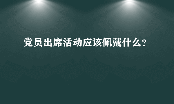 党员出席活动应该佩戴什么？