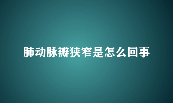 肺动脉瓣狭窄是怎么回事