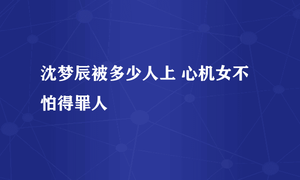 沈梦辰被多少人上 心机女不怕得罪人