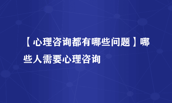 【心理咨询都有哪些问题】哪些人需要心理咨询