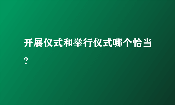 开展仪式和举行仪式哪个恰当？