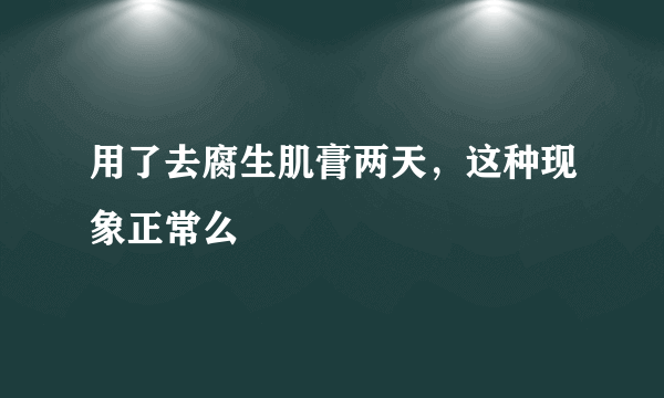 用了去腐生肌膏两天，这种现象正常么