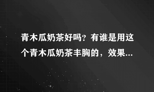 青木瓜奶茶好吗？有谁是用这个青木瓜奶茶丰胸的，效果真的有那么好吗？