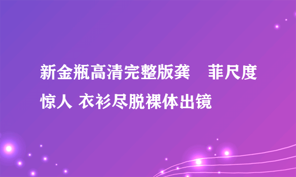 新金瓶高清完整版龚玥菲尺度惊人 衣衫尽脱裸体出镜