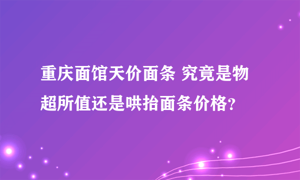 重庆面馆天价面条 究竟是物超所值还是哄抬面条价格？