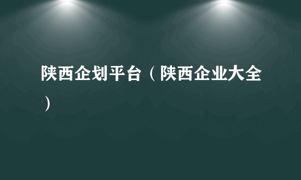 陕西企划平台（陕西企业大全）