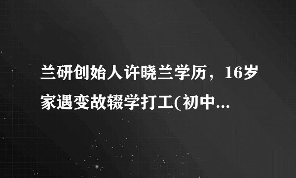 兰研创始人许晓兰学历，16岁家遇变故辍学打工(初中都没读完)