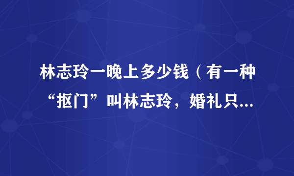 林志玲一晚上多少钱（有一种“抠门”叫林志玲，婚礼只花83万，她的钱都用来干什么了）百科