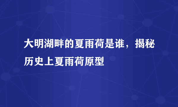 大明湖畔的夏雨荷是谁，揭秘历史上夏雨荷原型