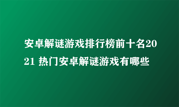 安卓解谜游戏排行榜前十名2021 热门安卓解谜游戏有哪些