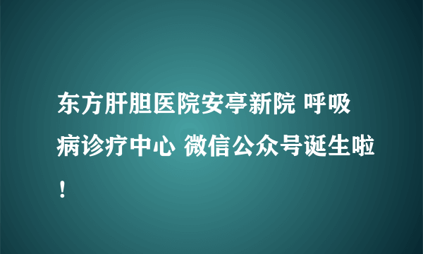 东方肝胆医院安亭新院 呼吸病诊疗中心 微信公众号诞生啦！