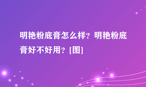 明艳粉底膏怎么样？明艳粉底膏好不好用？[图]