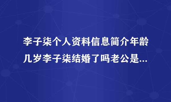 李子柒个人资料信息简介年龄几岁李子柒结婚了吗老公是谁_知性