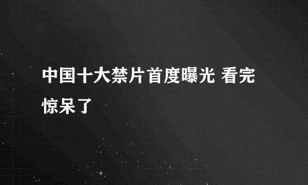 中国十大禁片首度曝光 看完惊呆了