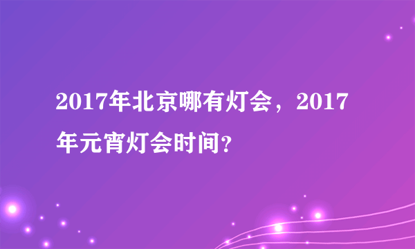 2017年北京哪有灯会，2017年元宵灯会时间？