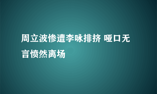 周立波惨遭李咏排挤 哑口无言愤然离场