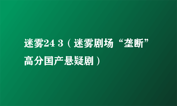 迷雾24 3（迷雾剧场“垄断”高分国产悬疑剧）