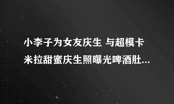 小李子为女友庆生 与超模卡米拉甜蜜庆生照曝光啤酒肚十分抢眼-知性